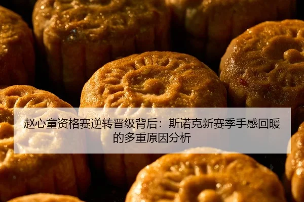 赵心童资格赛逆转晋级背后：斯诺克新赛季手感回暖的多重原因分析