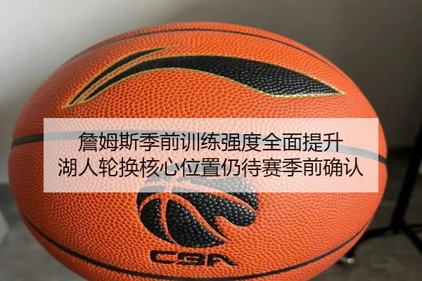 詹姆斯季前训练强度全面提升 湖人轮换核心位置仍待赛季前确认
