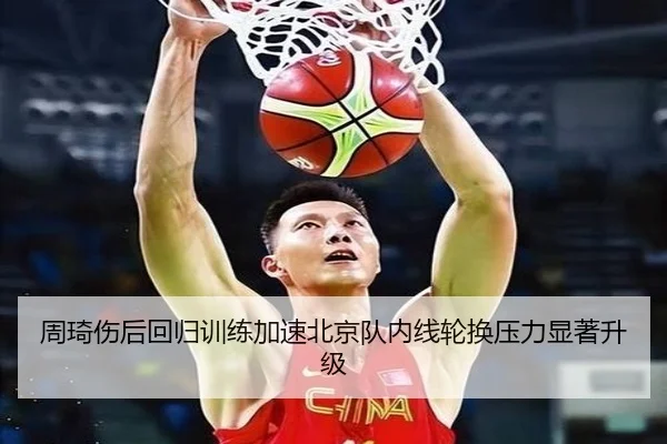 周琦伤后回归训练加速北京队内线轮换压力显著升级